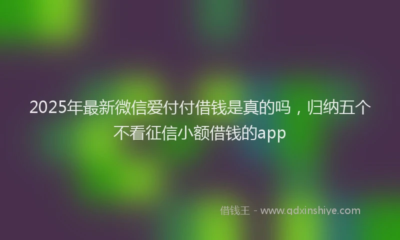2025年最新微信爱付付借钱是真的吗，归纳五个不看征信小额借钱的app