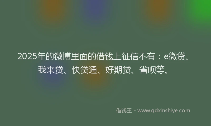 2025年的微博里面的借钱上征信不有：e微贷、我来贷、快贷通、好期贷、省呗等。