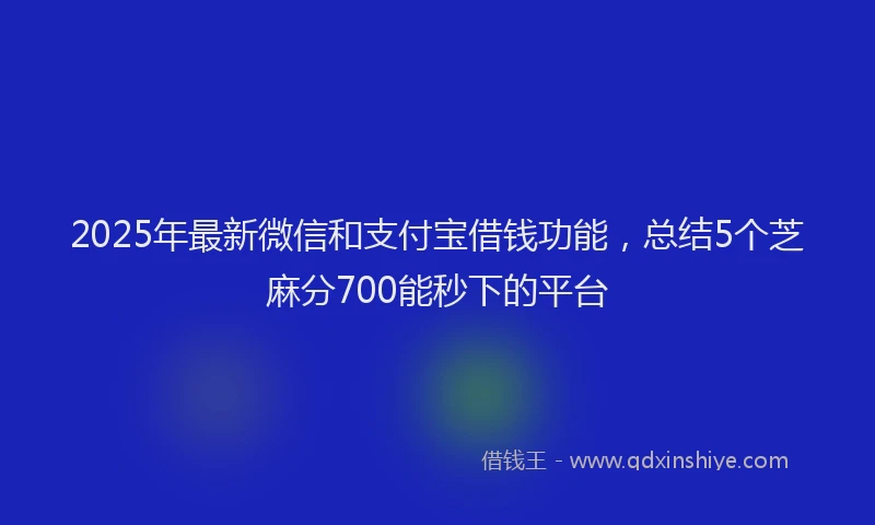 2025年最新微信和支付宝借钱功能，总结5个芝麻分700能秒下的平台