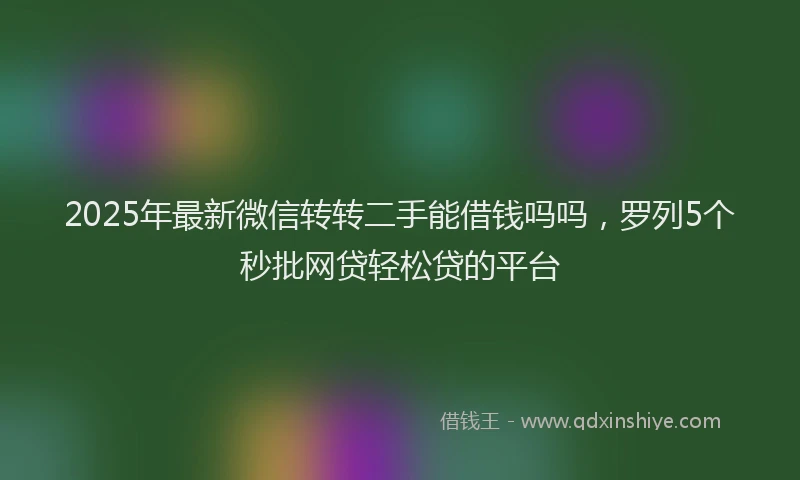 2025年最新微信转转二手能借钱吗吗，罗列5个秒批网贷轻松贷的平台