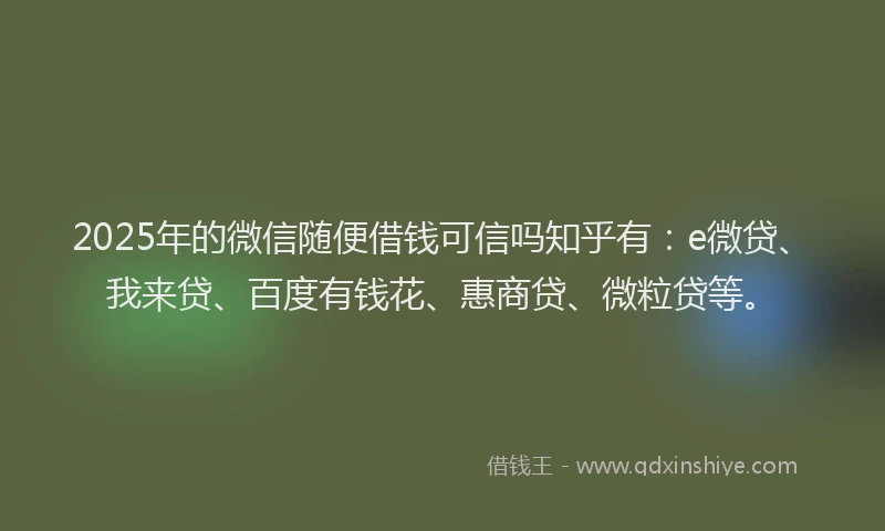 2025年的微信随便借钱可信吗知乎有：e微贷、我来贷、百度有钱花、惠商贷、微粒贷等。