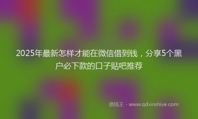 2025年最新怎样才能在微信借到钱，分享5个黑户必下款的口子贴吧推荐