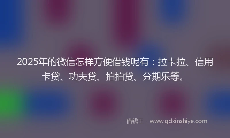 2025年的微信怎样方便借钱呢有：拉卡拉、信用卡贷、功夫贷、拍拍贷、分期乐等。