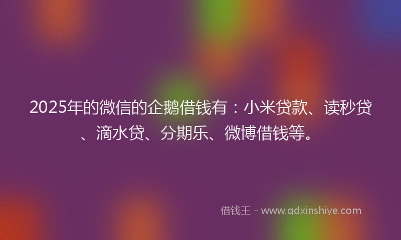 2025年的微信的企鹅借钱有：小米贷款、读秒贷、滴水贷、分期乐、微博借钱等。