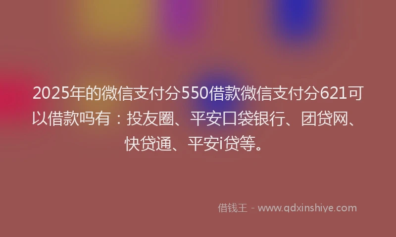 2025年的微信支付分550借款微信支付分621可以借款吗有：投友圈、平安口袋银行、团贷网、快贷通、平安i贷等。