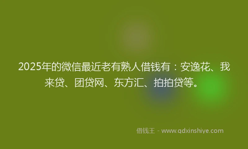 2025年的微信最近老有熟人借钱有：安逸花、我来贷、团贷网、东方汇、拍拍贷等。