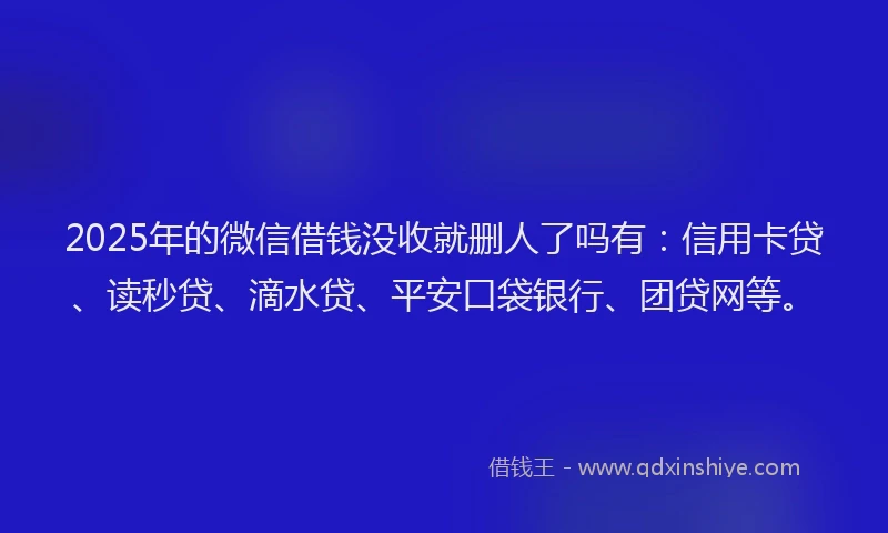 2025年的微信借钱没收就删人了吗有：信用卡贷、读秒贷、滴水贷、平安口袋银行、团贷网等。