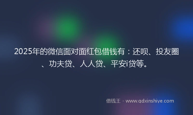 2025年的微信面对面红包借钱有：还呗、投友圈、功夫贷、人人贷、平安i贷等。