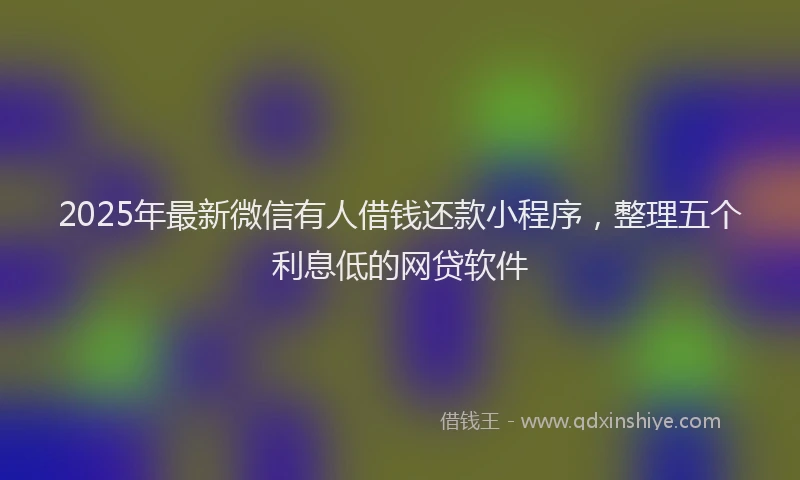 2025年最新微信有人借钱还款小程序，整理五个利息低的网贷软件