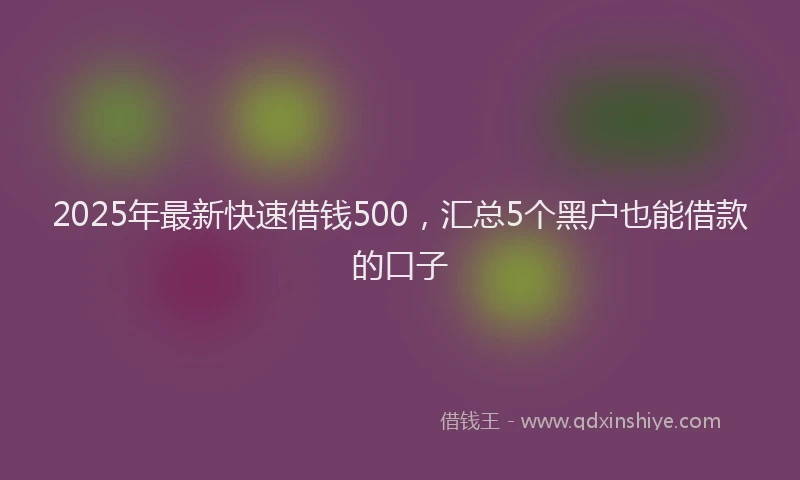 2025年最新快速借钱500，汇总5个黑户也能借款的口子