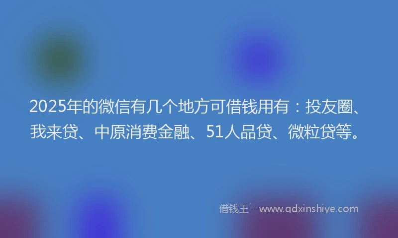 2025年的微信有几个地方可借钱用有：投友圈、我来贷、中原消费金融、51人品贷、微粒贷等。
