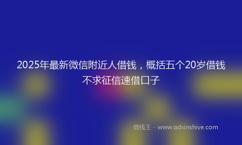 2025年最新微信附近人借钱，概括五个20岁借钱不求征信速借口子