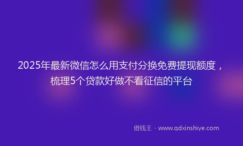 2025年最新微信怎么用支付分换免费提现额度，梳理5个贷款好做不看征信的平台