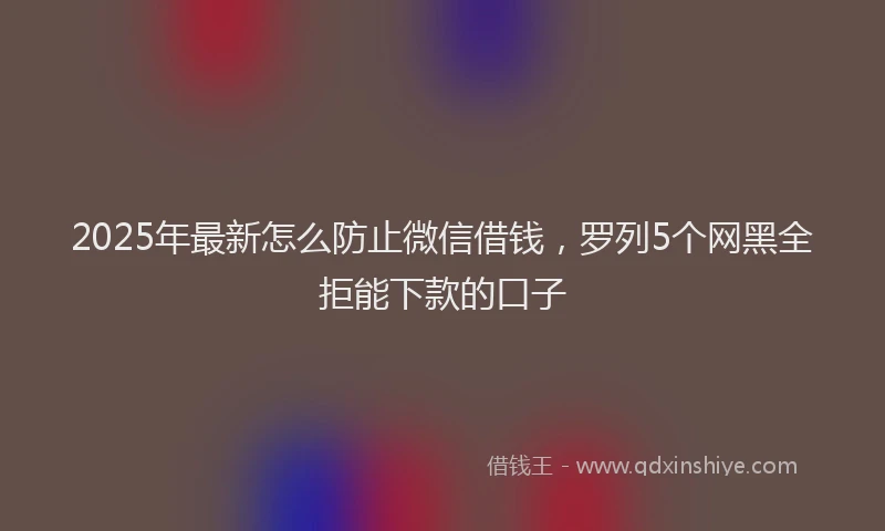 2025年最新怎么防止微信借钱，罗列5个网黑全拒能下款的口子