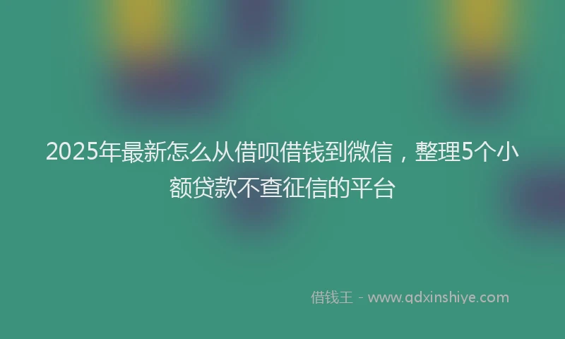 2025年最新怎么从借呗借钱到微信，整理5个小额贷款不查征信的平台