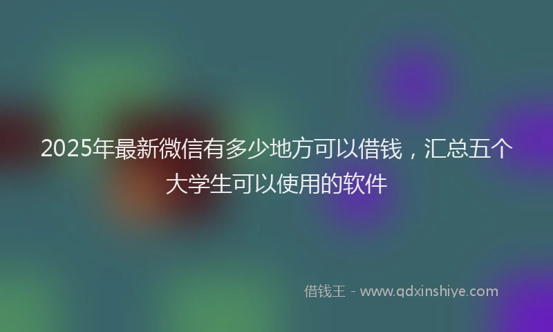 2025年最新微信有多少地方可以借钱，汇总五个大学生可以使用的软件