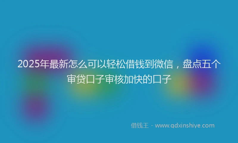 2025年最新怎么可以轻松借钱到微信，盘点五个审贷口子审核加快的口子