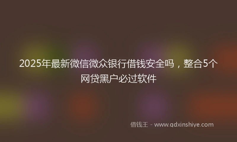 2025年最新微信微众银行借钱安全吗，整合5个网贷黑户必过软件