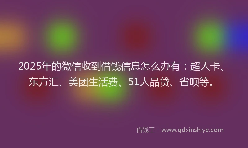 2025年的微信收到借钱信息怎么办有：超人卡、东方汇、美团生活费、51人品贷、省呗等。