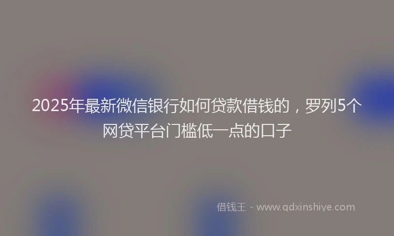 2025年最新微信银行如何贷款借钱的，罗列5个网贷平台门槛低一点的口子