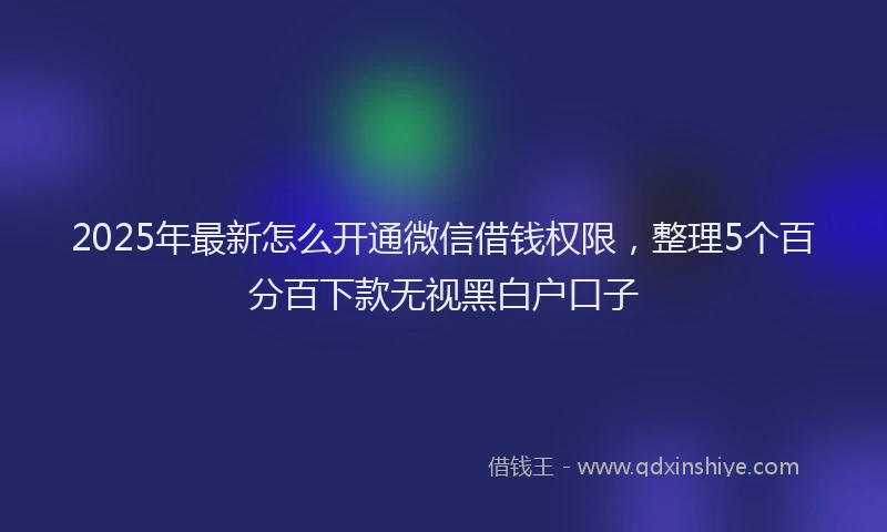 2025年最新怎么开通微信借钱权限，整理5个百分百下款无视黑白户口子