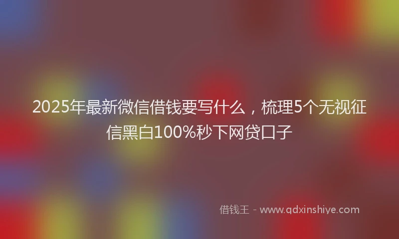 2025年最新微信借钱要写什么，梳理5个无视征信黑白100%秒下网贷口子