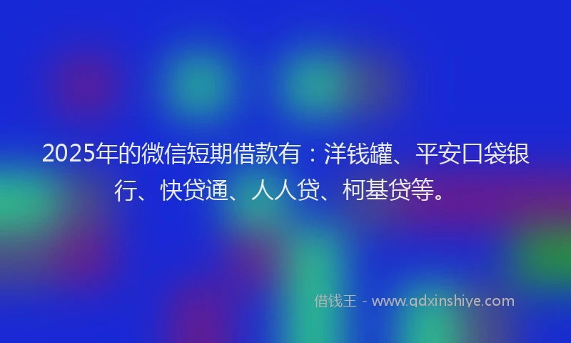 2025年的微信短期借款有：洋钱罐、平安口袋银行、快贷通、人人贷、柯基贷等。