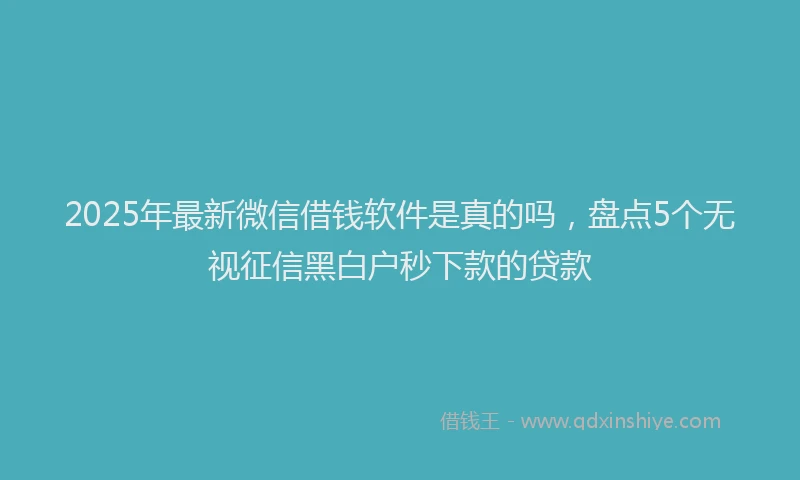 2025年最新微信借钱软件是真的吗，盘点5个无视征信黑白户秒下款的贷款