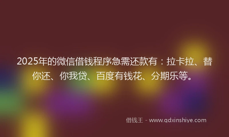 2025年的微信借钱程序急需还款有：拉卡拉、替你还、你我贷、百度有钱花、分期乐等。
