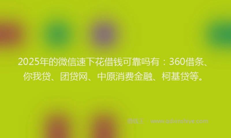 2025年的微信速下花借钱可靠吗有：360借条、你我贷、团贷网、中原消费金融、柯基贷等。