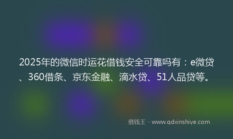 2025年的微信时运花借钱安全可靠吗有：e微贷、360借条、京东金融、滴水贷、51人品贷等。