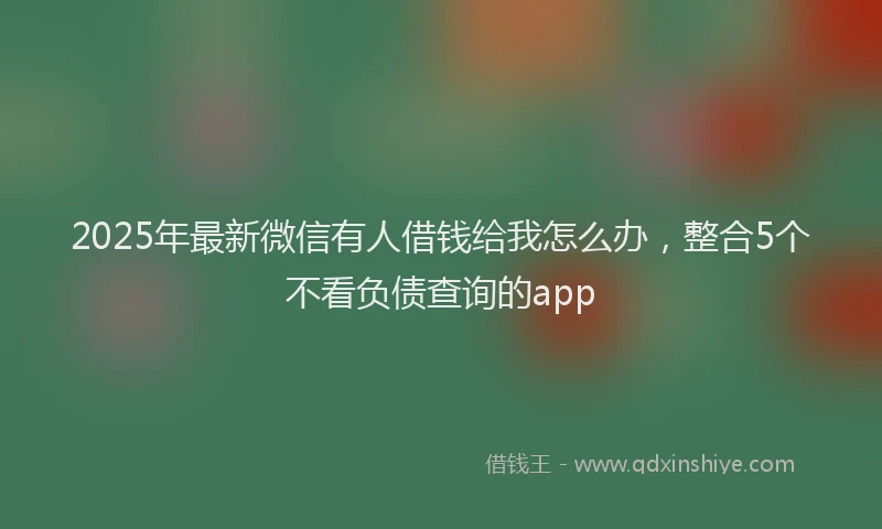 2025年最新微信有人借钱给我怎么办，整合5个不看负债查询的app