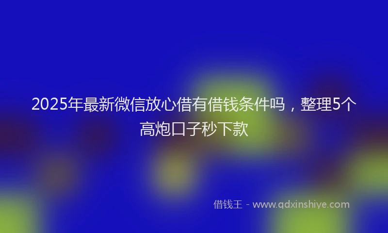 2025年最新微信放心借有借钱条件吗，整理5个高炮口子秒下款