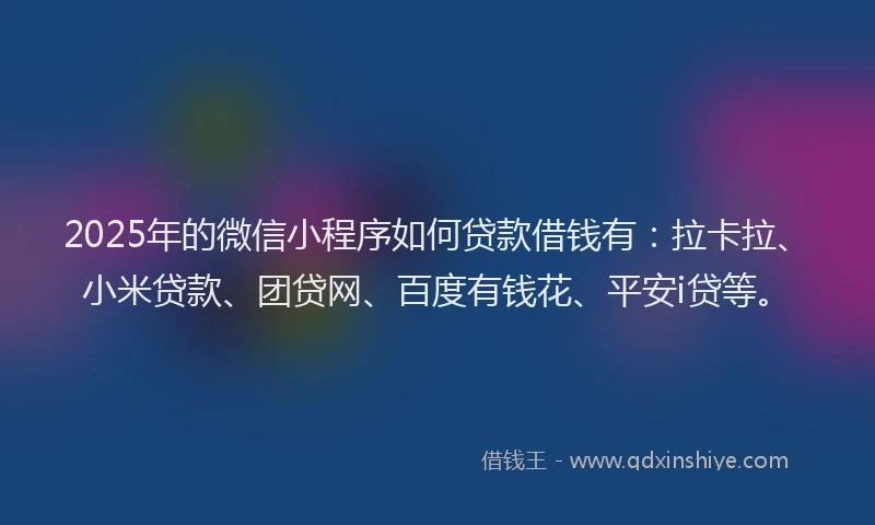 2025年的微信小程序如何贷款借钱有：拉卡拉、小米贷款、团贷网、百度有钱花、平安i贷等。