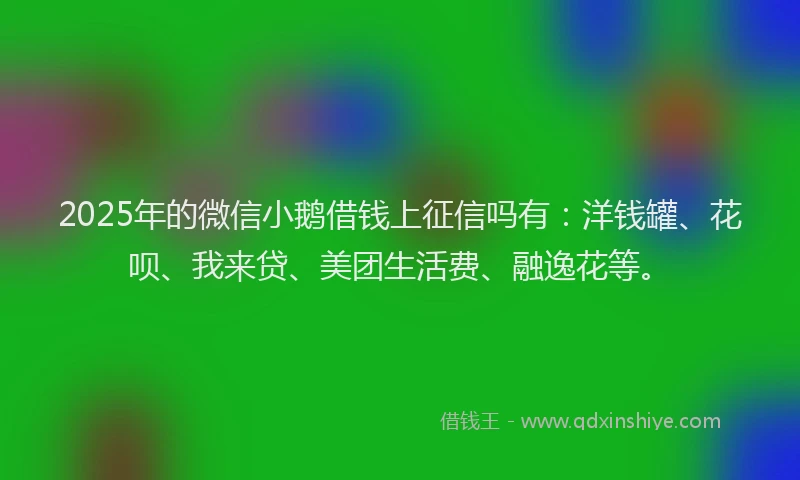 2025年的微信小鹅借钱上征信吗有：洋钱罐、花呗、我来贷、美团生活费、融逸花等。