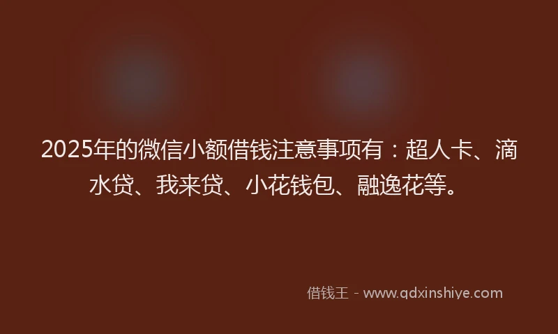 2025年的微信小额借钱注意事项有：超人卡、滴水贷、我来贷、小花钱包、融逸花等。