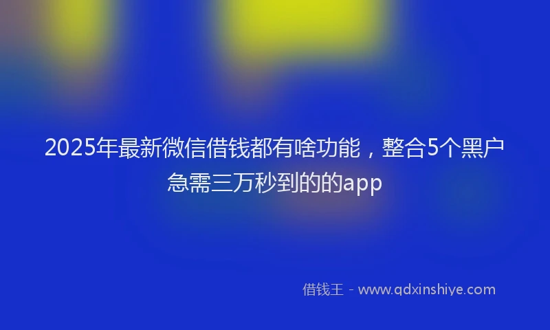 2025年最新微信借钱都有啥功能，整合5个黑户急需三万秒到的的app