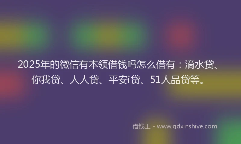 2025年的微信有本领借钱吗怎么借有：滴水贷、你我贷、人人贷、平安i贷、51人品贷等。
