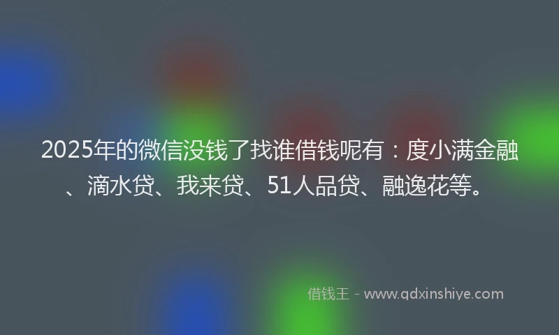 2025年的微信没钱了找谁借钱呢有：度小满金融、滴水贷、我来贷、51人品贷、融逸花等。