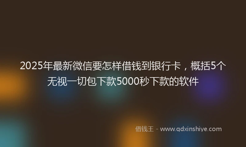 2025年最新微信要怎样借钱到银行卡，概括5个无视一切包下款5000秒下款的软件