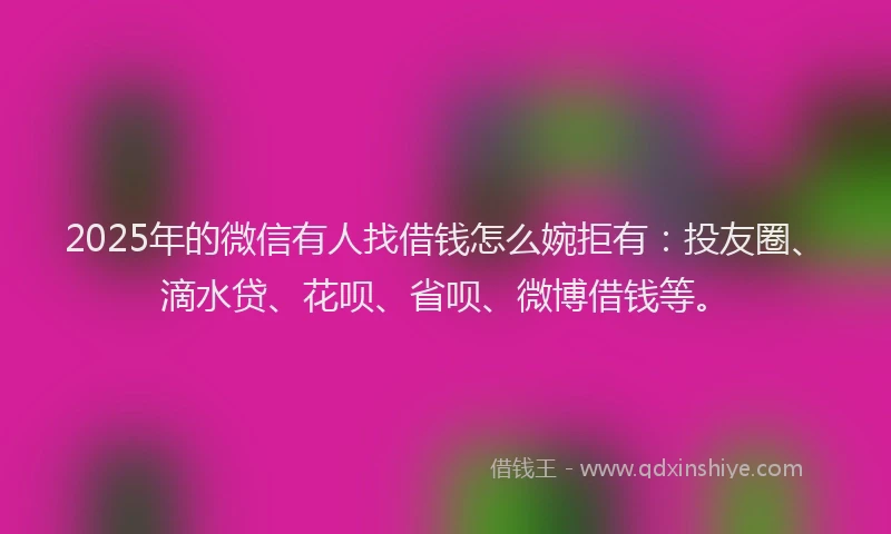 2025年的微信有人找借钱怎么婉拒有：投友圈、滴水贷、花呗、省呗、微博借钱等。