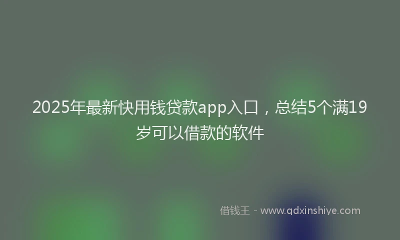 2025年最新快用钱贷款app入口，总结5个满19岁可以借款的软件