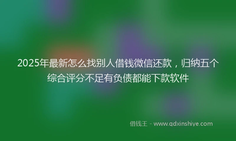2025年最新怎么找别人借钱微信还款，归纳五个综合评分不足有负债都能下款软件
