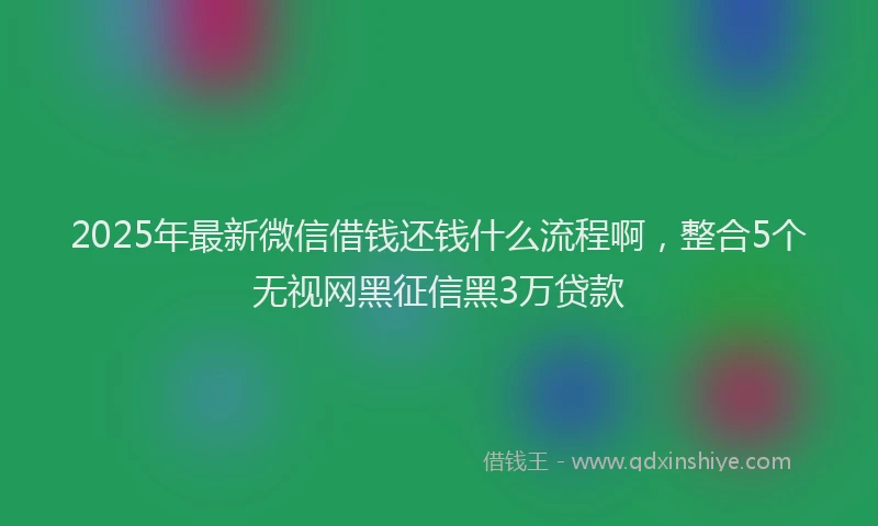 2025年最新微信借钱还钱什么流程啊，整合5个无视网黑征信黑3万贷款