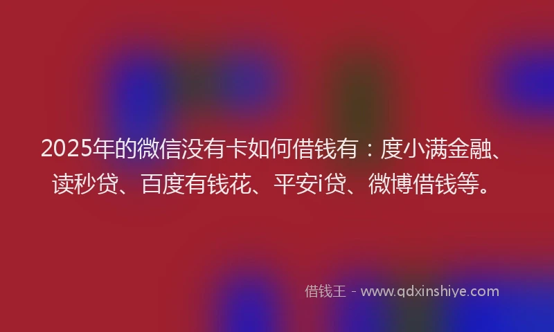 2025年的微信没有卡如何借钱有：度小满金融、读秒贷、百度有钱花、平安i贷、微博借钱等。