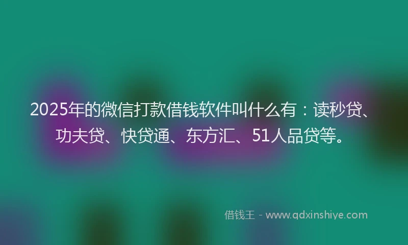 2025年的微信打款借钱软件叫什么有：读秒贷、功夫贷、快贷通、东方汇、51人品贷等。