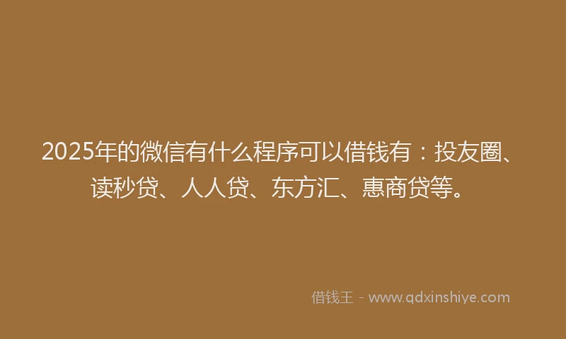 2025年的微信有什么程序可以借钱有：投友圈、读秒贷、人人贷、东方汇、惠商贷等。