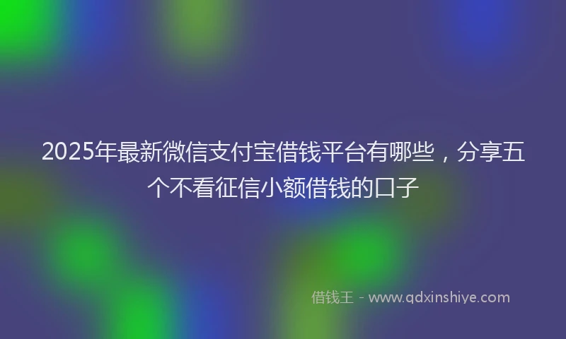 2025年最新微信支付宝借钱平台有哪些，分享五个不看征信小额借钱的口子