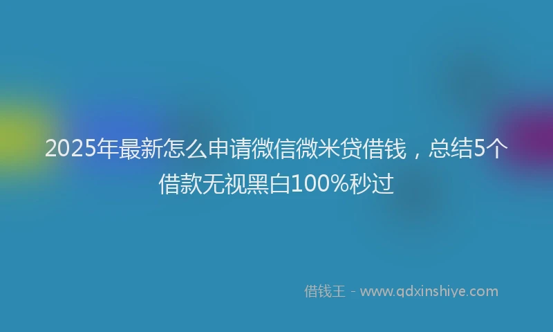 2025年最新怎么申请微信微米贷借钱，总结5个借款无视黑白100%秒过