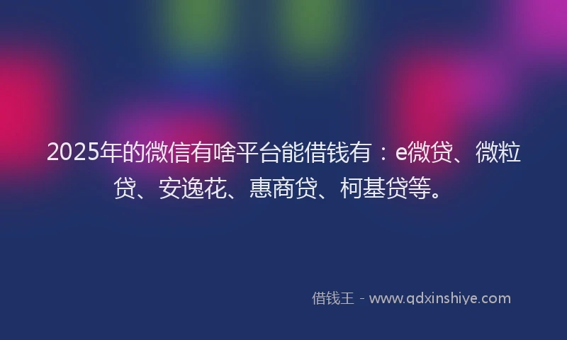 2025年的微信有啥平台能借钱有：e微贷、微粒贷、安逸花、惠商贷、柯基贷等。